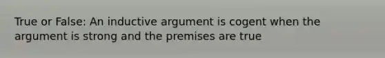 True or False: An inductive argument is cogent when the argument is strong and the premises are true