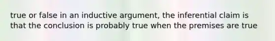 true or false in an inductive argument, the inferential claim is that the conclusion is probably true when the premises are true