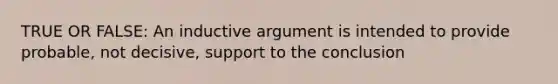 TRUE OR FALSE: An inductive argument is intended to provide probable, not decisive, support to the conclusion