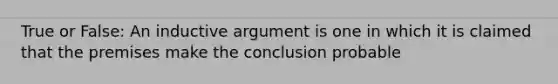 True or False: An inductive argument is one in which it is claimed that the premises make the conclusion probable