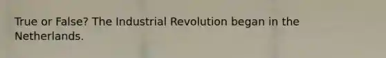 True or False? The Industrial Revolution began in the Netherlands.