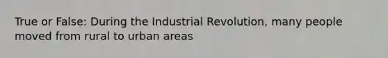 True or False: During the Industrial Revolution, many people moved from rural to urban areas