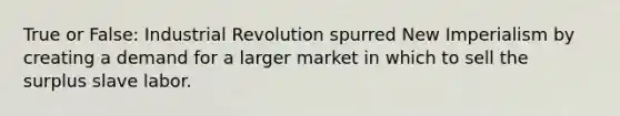 True or False: Industrial Revolution spurred New Imperialism by creating a demand for a larger market in which to sell the surplus slave labor.