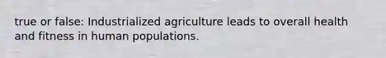 true or false: Industrialized agriculture leads to overall health and fitness in human populations.