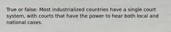 True or false: Most industrialized countries have a single court system, with courts that have the power to hear both local and national cases.