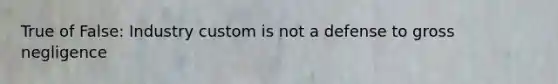 True of False: Industry custom is not a defense to gross negligence
