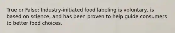 True or False: Industry-initiated food labeling is voluntary, is based on science, and has been proven to help guide consumers to better food choices.