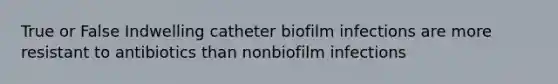 True or False Indwelling catheter biofilm infections are more resistant to antibiotics than nonbiofilm infections