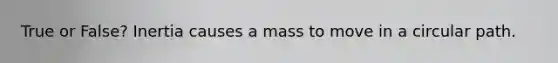 True or False? Inertia causes a mass to move in a circular path.