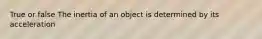 True or false The inertia of an object is determined by its acceleration