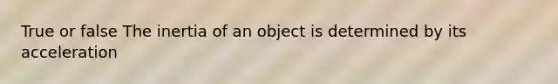 True or false The inertia of an object is determined by its acceleration