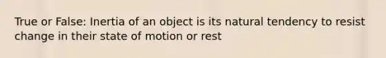 True or False: Inertia of an object is its natural tendency to resist change in their state of motion or rest