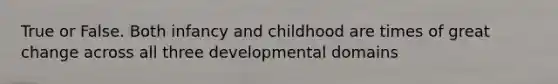 True or False. Both infancy and childhood are times of great change across all three developmental domains