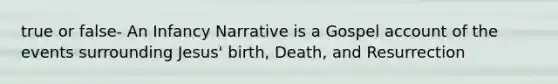 true or false- An Infancy Narrative is a Gospel account of the events surrounding Jesus' birth, Death, and Resurrection