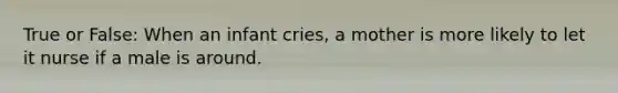 True or False: When an infant cries, a mother is more likely to let it nurse if a male is around.