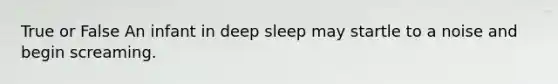 True or False An infant in deep sleep may startle to a noise and begin screaming.