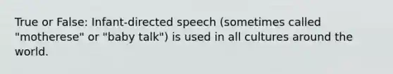 True or False: Infant-directed speech (sometimes called "motherese" or "baby talk") is used in all cultures around the world.