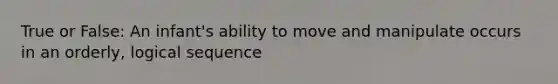 True or False: An infant's ability to move and manipulate occurs in an orderly, logical sequence