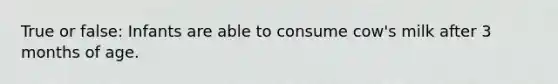 True or false: Infants are able to consume cow's milk after 3 months of age.