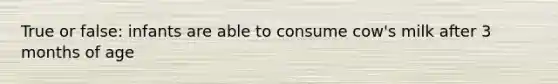 True or false: infants are able to consume cow's milk after 3 months of age