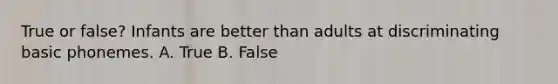 True or false? Infants are better than adults at discriminating basic phonemes. A. True B. False