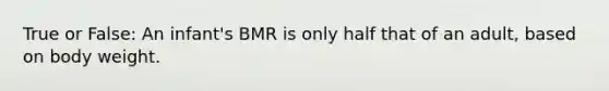 True or False: An infant's BMR is only half that of an adult, based on body weight.