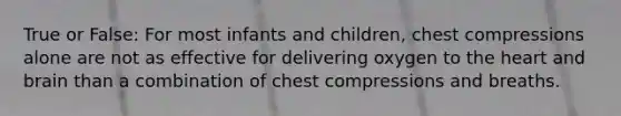 True or False: For most infants and children, chest compressions alone are not as effective for delivering oxygen to the heart and brain than a combination of chest compressions and breaths.