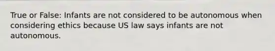 True or False: Infants are not considered to be autonomous when considering ethics because US law says infants are not autonomous.