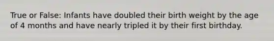 True or False: Infants have doubled their birth weight by the age of 4 months and have nearly tripled it by their first birthday.