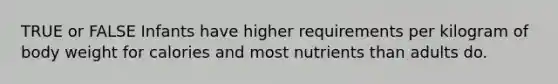 TRUE or FALSE Infants have higher requirements per kilogram of body weight for calories and most nutrients than adults do.