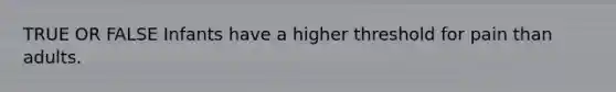 TRUE OR FALSE Infants have a higher threshold for pain than adults.