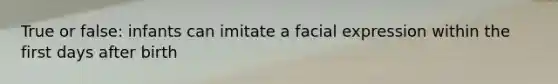 True or false: infants can imitate a facial expression within the first days after birth