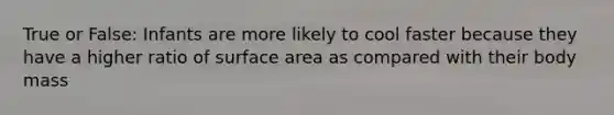 True or False: Infants are more likely to cool faster because they have a higher ratio of <a href='https://www.questionai.com/knowledge/kEtsSAPENL-surface-area' class='anchor-knowledge'>surface area</a> as compared with their body mass