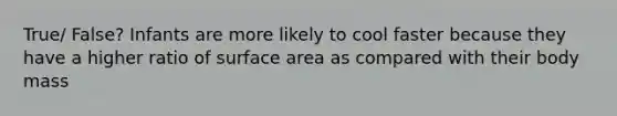 True/ False? Infants are more likely to cool faster because they have a higher ratio of surface area as compared with their body mass