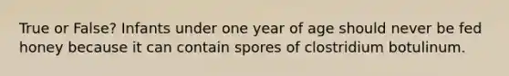 True or False? Infants under one year of age should never be fed honey because it can contain spores of clostridium botulinum.