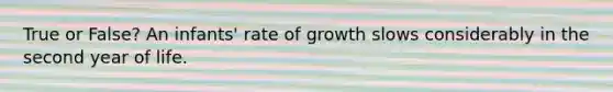 True or False? An infants' rate of growth slows considerably in the second year of life.