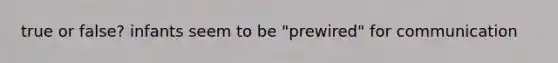 true or false? infants seem to be "prewired" for communication