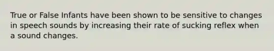 True or False Infants have been shown to be sensitive to changes in speech sounds by increasing their rate of sucking reflex when a sound changes.