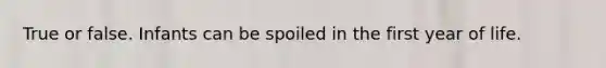 True or false. Infants can be spoiled in the first year of life.