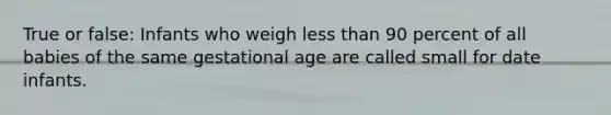 True or false: Infants who weigh less than 90 percent of all babies of the same gestational age are called small for date infants.