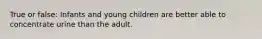 True or false: Infants and young children are better able to concentrate urine than the adult.