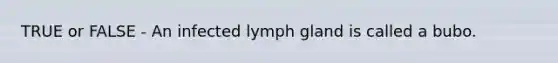 TRUE or FALSE - An infected lymph gland is called a bubo.