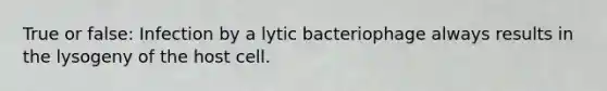 True or false: Infection by a lytic bacteriophage always results in the lysogeny of the host cell.