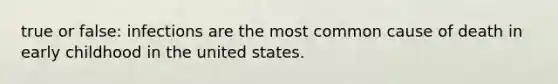 true or false: infections are the most common cause of death in early childhood in the united states.