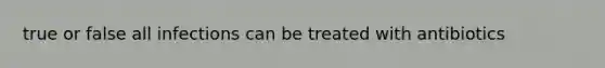 true or false all infections can be treated with antibiotics