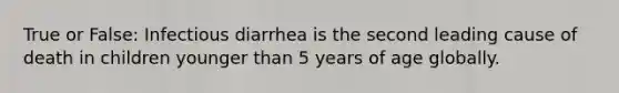 True or False: Infectious diarrhea is the second leading cause of death in children younger than 5 years of age globally.