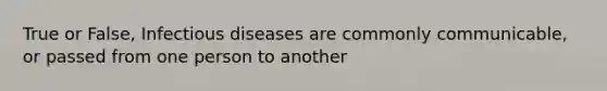 True or False, Infectious diseases are commonly communicable, or passed from one person to another