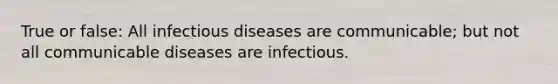 True or false: All infectious diseases are communicable; but not all communicable diseases are infectious.