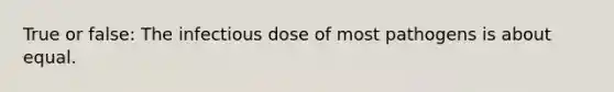 True or false: The infectious dose of most pathogens is about equal.