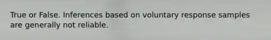 True or False. Inferences based on voluntary response samples are generally not reliable.